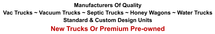 Manufacturers Of Quality Vac Trucks ~ Vacuum Trucks ~ Septic Trucks ~ Honey Wagons ~ Water Trucks Standard & Custom Design Units New Trucks Or Premium Pre-owned