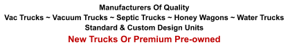 Manufacturers Of Quality Vac Trucks ~ Vacuum Trucks ~ Septic Trucks ~ Honey Wagons ~ Water Trucks Standard & Custom Design Units New Trucks Or Premium Pre-owned